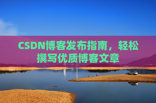 CSDN博客发布指南,轻松撰写优质博客文章
